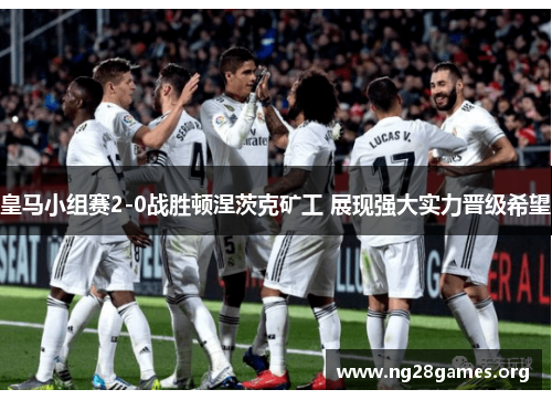 皇马小组赛2-0战胜顿涅茨克矿工 展现强大实力晋级希望 皇马小组赛2-0战胜顿涅茨克矿工 展现强大实力晋级希望