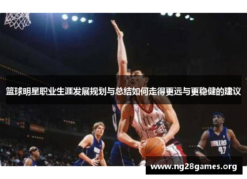 篮球明星职业生涯发展规划与总结如何走得更远与更稳健的建议 篮球明星职业生涯发展规划与总结如何走得更远与更稳健的建议