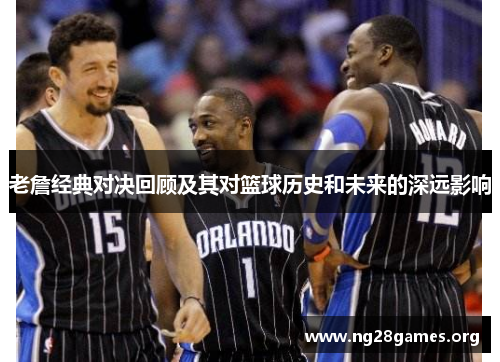 老詹经典对决回顾及其对篮球历史和未来的深远影响 老詹经典对决回顾及其对篮球历史和未来的深远影响