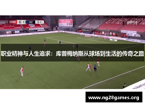 职业精神与人生追求:库普梅纳斯从球场到生活的传奇之路 职业精神与人生追求:库普梅纳斯从球场到生活的传奇之路