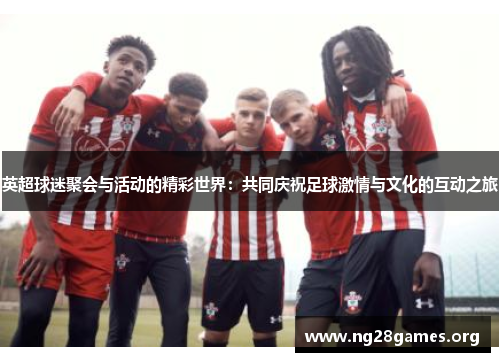 英超球迷聚会与活动的精彩世界:共同庆祝足球激情与文化的互动之旅 英超球迷聚会与活动的精彩世界:共同庆祝足球激情与文化的互动之旅