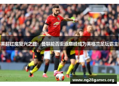 英超红魔复兴之路:曼联能否重返巅峰成为英格兰足坛霸主 英超红魔复兴之路:曼联能否重返巅峰成为英格兰足坛霸主