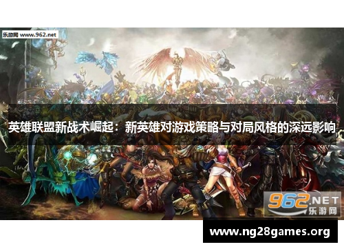 英雄联盟新战术崛起:新英雄对游戏策略与对局风格的深远影响 英雄联盟新战术崛起:新英雄对游戏策略与对局风格的深远影响
