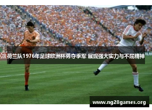 荷兰队1976年足球欧洲杯勇夺季军 展现强大实力与不屈精神 荷兰队1976年足球欧洲杯勇夺季军 展现强大实力与不屈精神