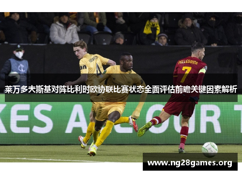 莱万多夫斯基对阵比利时欧协联比赛状态全面评估前瞻关键因素解析 莱万多夫斯基对阵比利时欧协联比赛状态全面评估前瞻关键因素解析